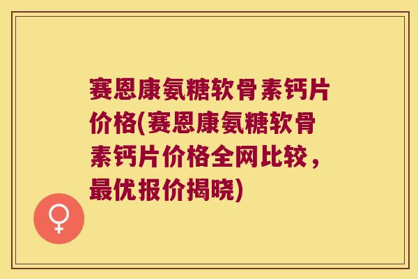 赛恩康氨糖软骨素钙片价格(赛恩康氨糖软骨素钙片价格全网比较，优报价揭晓)