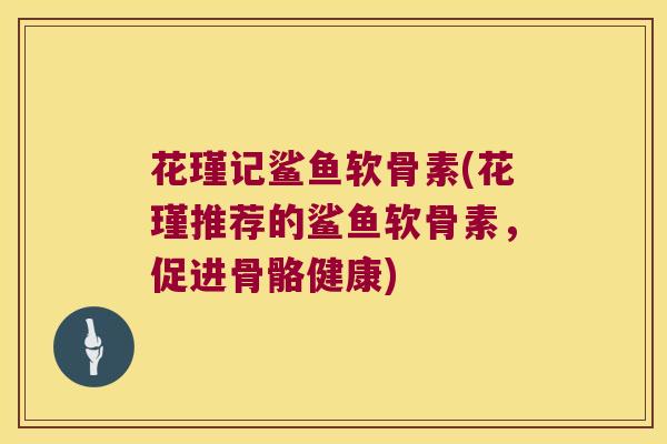 花瑾记鲨鱼软骨素(花瑾推荐的鲨鱼软骨素,促进骨骼健康) 花瑾记鲨鱼软骨素(花瑾推荐的鲨鱼软骨素,促进骨骼健康)
