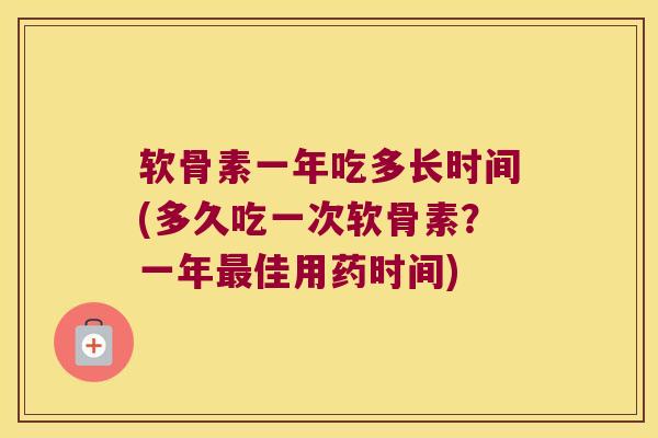 软骨素一年吃多长时间(多久吃一次软骨素?一年佳用药时间) 软骨素一年吃多长时间(多久吃一次软骨素?一年佳用药时间)