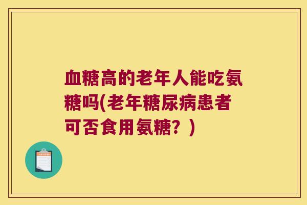 高的老年人能吃氨糖吗(老年患者可否食用氨糖？)