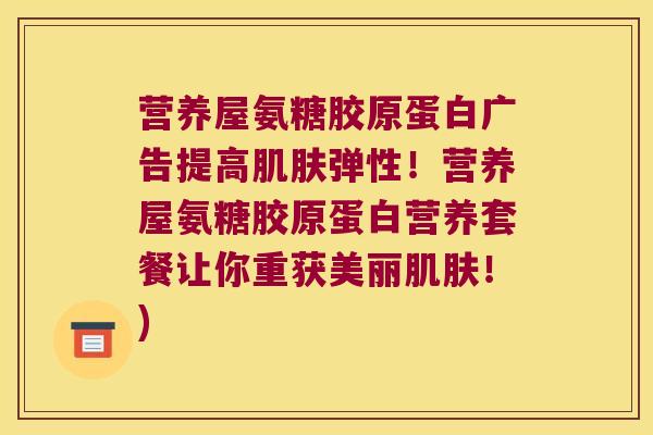 营养屋氨糖胶原蛋白广告提高弹性!营养屋氨糖胶原蛋白营养套餐让你重获美丽!) 营养屋氨糖胶原蛋白广告提高弹性!营养屋氨糖胶原蛋白营养套餐让你重获美丽!)