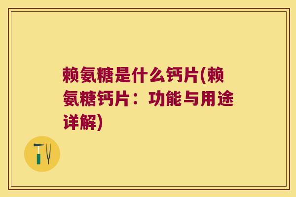赖氨糖是什么钙片(赖氨糖钙片：功能与用途详解)