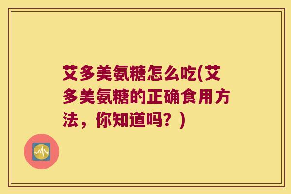 艾多美氨糖怎么吃(艾多美氨糖的正确食用方法，你知道吗？)