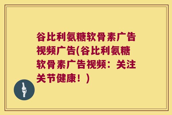 谷比利氨糖软骨素广告视频广告(谷比利氨糖软骨素广告视频：关注关节健康！)