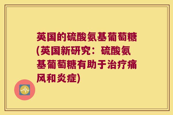 英国的硫酸氨基葡萄糖(英国新研究:硫酸氨基葡萄糖有助于和) 英国的硫酸氨基葡萄糖(英国新研究:硫酸氨基葡萄糖有助于和)