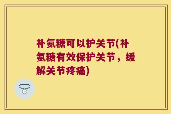 补氨糖可以护关节(补氨糖有效保护关节,缓解关节) 补氨糖可以护关节(补氨糖有效保护关节,缓解关节)