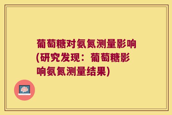 葡萄糖对氨氮测量影响(研究发现:葡萄糖影响氨氮测量结果) 葡萄糖对氨氮测量影响(研究发现:葡萄糖影响氨氮测量结果)