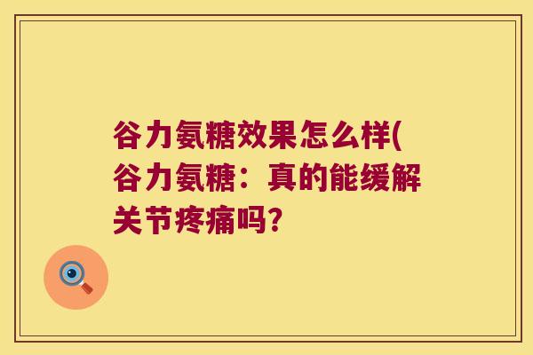 谷力氨糖效果怎么样(谷力氨糖:真的能缓解关节吗? 谷力氨糖效果怎么样(谷力氨糖:真的能缓解关节吗?