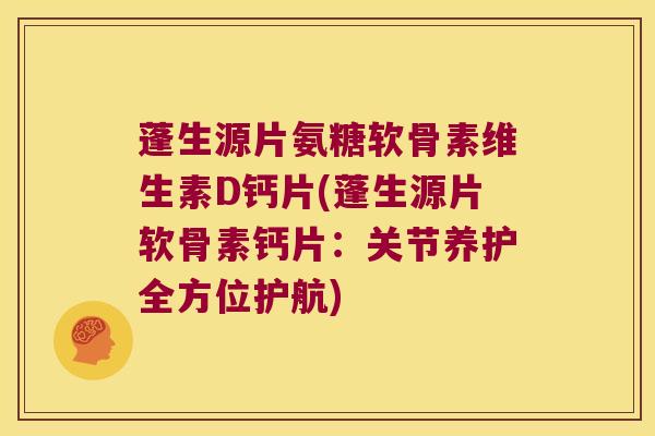 蓬生源片氨糖软骨素维生素D钙片(蓬生源片软骨素钙片：关节养护全方位护航)