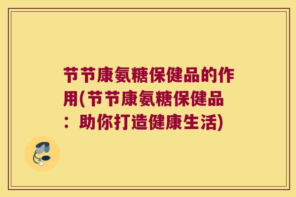 节节康氨糖保健品的作用(节节康氨糖保健品:助你打造健康生活) 节节康氨糖保健品的作用(节节康氨糖保健品:助你打造健康生活)