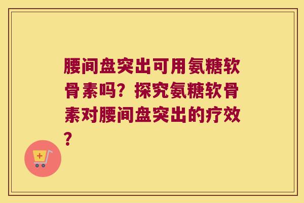 腰间盘突出可用氨糖软骨素吗?探究氨糖软骨素对腰间盘突出的疗效? 腰间盘突出可用氨糖软骨素吗?探究氨糖软骨素对腰间盘突出的疗效?