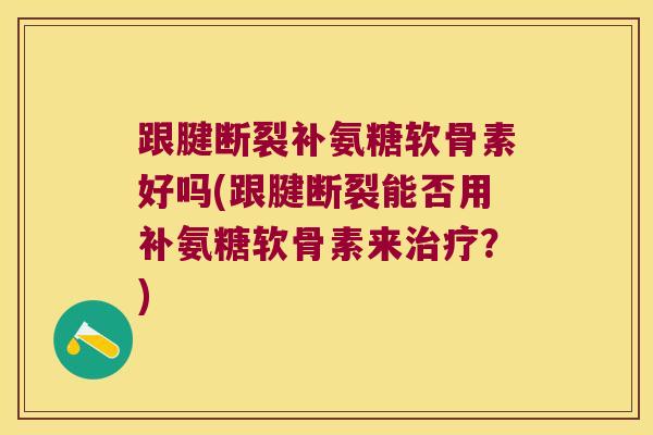 跟腱断裂补氨糖软骨素好吗(跟腱断裂能否用补氨糖软骨素来?) 跟腱断裂补氨糖软骨素好吗(跟腱断裂能否用补氨糖软骨素来?)