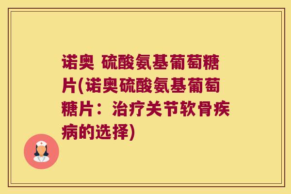 诺奥 硫酸氨基葡萄糖片(诺奥硫酸氨基葡萄糖片:关节软骨的选择) 诺奥 硫酸氨基葡萄糖片(诺奥硫酸氨基葡萄糖片:关节软骨的选择)