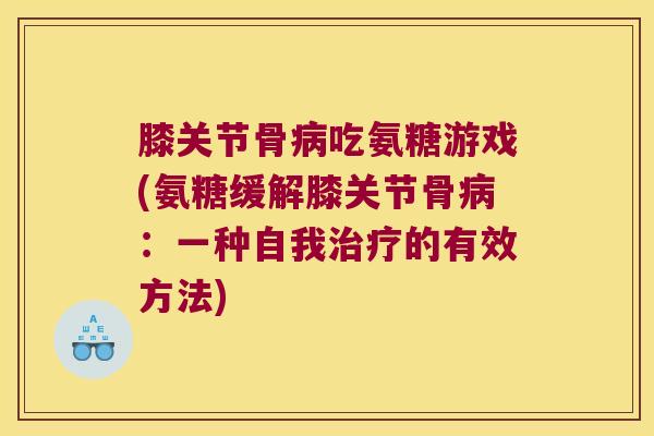 膝关节骨吃氨糖游戏(氨糖缓解膝关节骨:一种自我的有效方法) 膝关节骨吃氨糖游戏(氨糖缓解膝关节骨:一种自我的有效方法)
