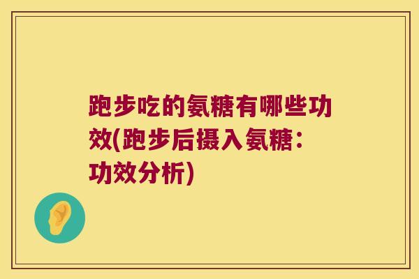 跑步吃的氨糖有哪些功效(跑步后摄入氨糖：功效分析)