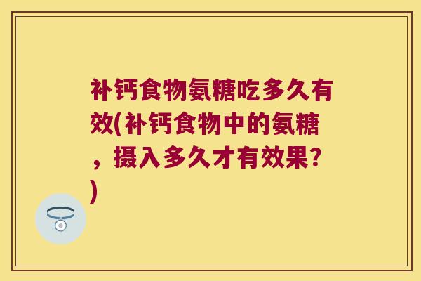 补钙食物氨糖吃多久有效(补钙食物中的氨糖，摄入多久才有效果？)