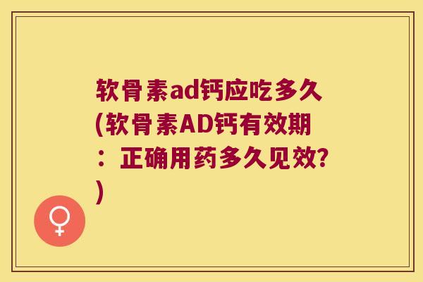 软骨素ad钙应吃多久(软骨素AD钙有效期：正确用药多久见效？)