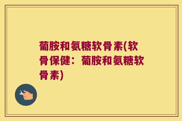 葡胺和氨糖软骨素(软骨保健:葡胺和氨糖软骨素) 葡胺和氨糖软骨素(软骨保健:葡胺和氨糖软骨素)
