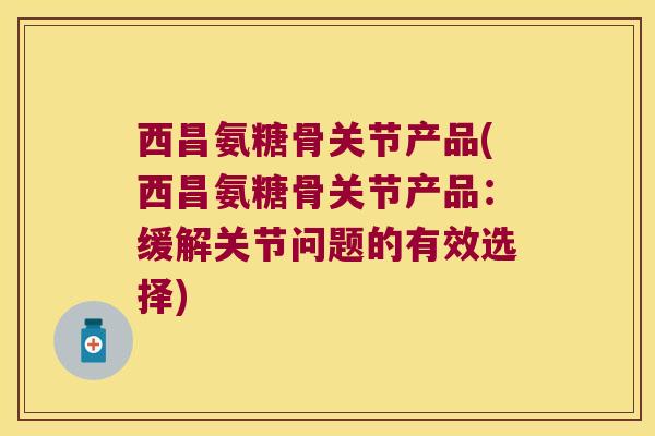 西昌氨糖骨关节产品(西昌氨糖骨关节产品:缓解关节问题的有效选择) 西昌氨糖骨关节产品(西昌氨糖骨关节产品:缓解关节问题的有效选择)