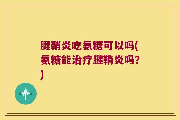 腱鞘炎吃氨糖可以吗(氨糖能腱鞘炎吗？)
