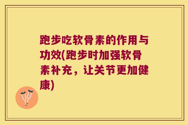 跑步吃软骨素的作用与功效(跑步时加强软骨素补充，让关节更加健康)
