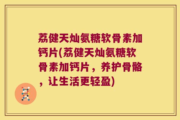 荔健天灿氨糖软骨素加钙片(荔健天灿氨糖软骨素加钙片，养护骨骼，让生活更轻盈)