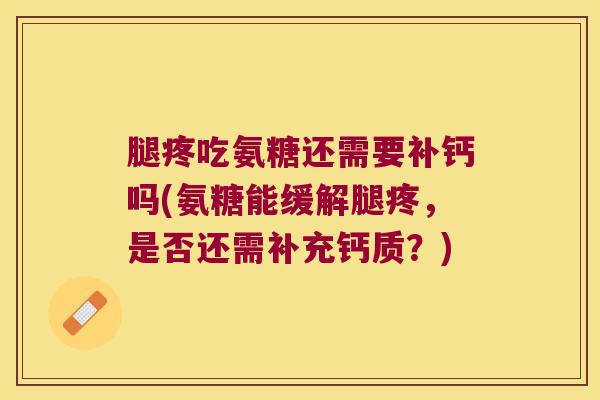腿疼吃氨糖还需要补钙吗(氨糖能缓解腿疼,是否还需补充钙质?) 腿疼吃氨糖还需要补钙吗(氨糖能缓解腿疼,是否还需补充钙质?)