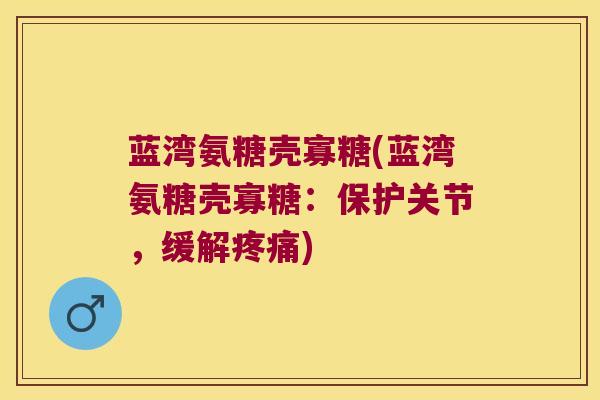 蓝湾氨糖壳寡糖(蓝湾氨糖壳寡糖:保护关节,缓解) 蓝湾氨糖壳寡糖(蓝湾氨糖壳寡糖:保护关节,缓解)