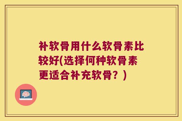 补软骨用什么软骨素比较好(选择何种软骨素更适合补充软骨？)