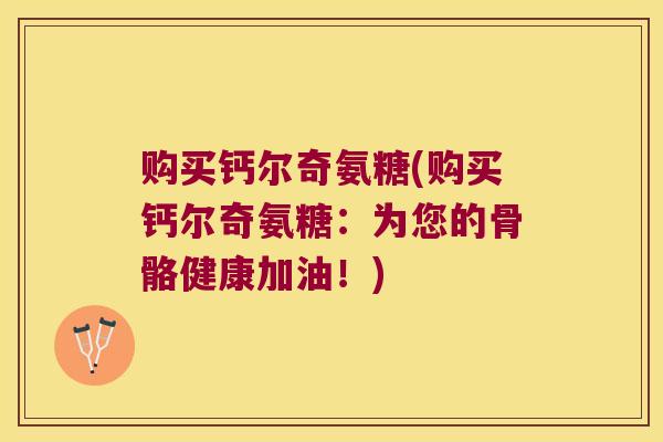 购买钙尔奇氨糖(购买钙尔奇氨糖:为您的骨骼健康加油!) 购买钙尔奇氨糖(购买钙尔奇氨糖:为您的骨骼健康加油!)