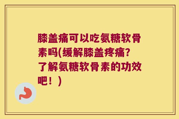 膝盖痛可以吃氨糖软骨素吗(缓解膝盖？了解氨糖软骨素的功效吧！)