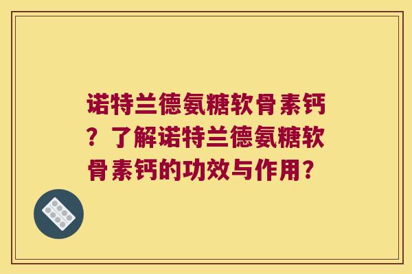 诺特兰德氨糖软骨素钙？了解诺特兰德氨糖软骨素钙的功效与作用？