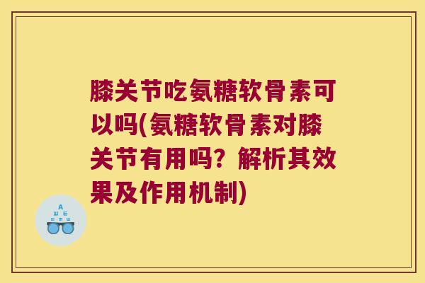 膝关节吃氨糖软骨素可以吗(氨糖软骨素对膝关节有用吗？解析其效果及作用机制)