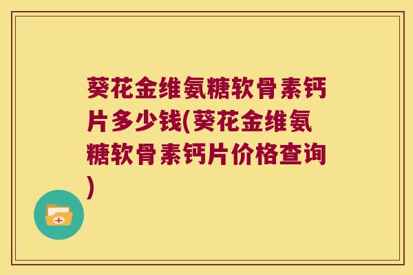 葵花金维氨糖软骨素钙片多少钱(葵花金维氨糖软骨素钙片价格查询)
