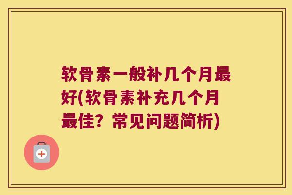 软骨素一般补几个月好(软骨素补充几个月佳?常见问题简析) 软骨素一般补几个月好(软骨素补充几个月佳?常见问题简析)