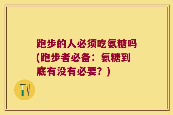 跑步的人必须吃氨糖吗(跑步者必备:氨糖到底有没有必要?) 跑步的人必须吃氨糖吗(跑步者必备:氨糖到底有没有必要?)