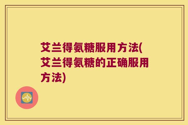 艾兰得氨糖服用方法(艾兰得氨糖的正确服用方法) 艾兰得氨糖服用方法(艾兰得氨糖的正确服用方法)