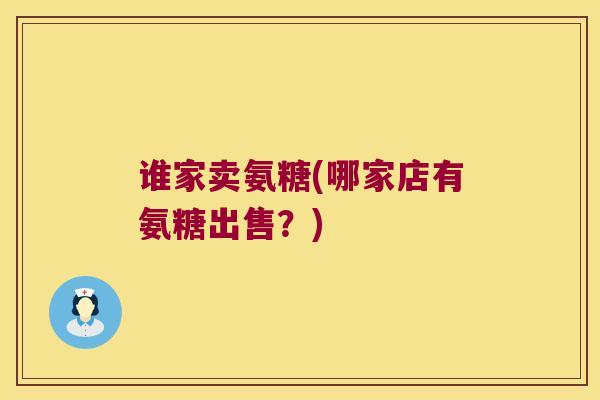 谁家卖氨糖(哪家店有氨糖出售?) 谁家卖氨糖(哪家店有氨糖出售?)