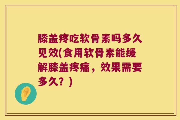 膝盖疼吃软骨素吗多久见效(食用软骨素能缓解膝盖，效果需要多久？)
