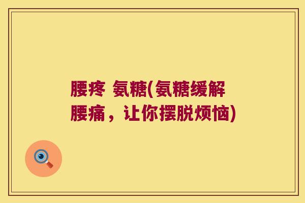 腰疼 氨糖(氨糖缓解腰痛，让你摆脱烦恼)