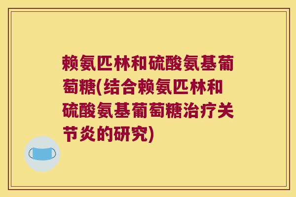 赖氨匹林和硫酸氨基葡萄糖(结合赖氨匹林和硫酸氨基葡萄糖的研究) 赖氨匹林和硫酸氨基葡萄糖(结合赖氨匹林和硫酸氨基葡萄糖的研究)