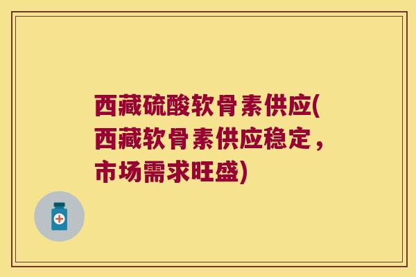 西藏硫酸软骨素供应(西藏软骨素供应稳定,市场需求旺盛) 西藏硫酸软骨素供应(西藏软骨素供应稳定,市场需求旺盛)