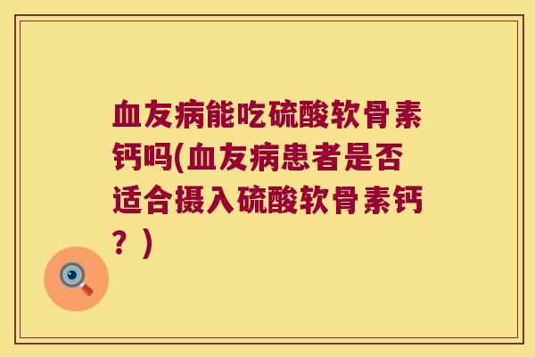 友能吃硫酸软骨素钙吗(友患者是否适合摄入硫酸软骨素钙？)