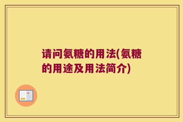请问氨糖的用法(氨糖的用途及用法简介) 请问氨糖的用法(氨糖的用途及用法简介)