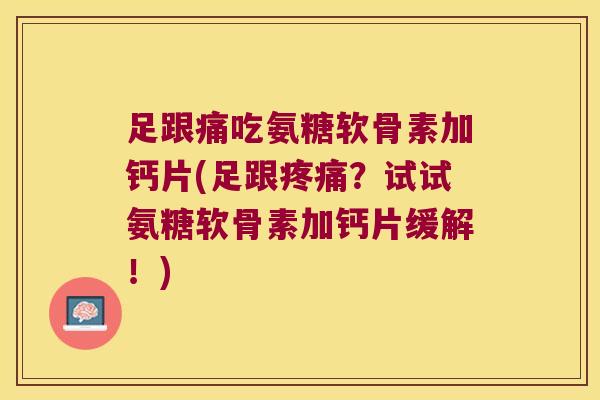 足跟痛吃氨糖软骨素加钙片(足跟?试试氨糖软骨素加钙片缓解!) 足跟痛吃氨糖软骨素加钙片(足跟?试试氨糖软骨素加钙片缓解!)
