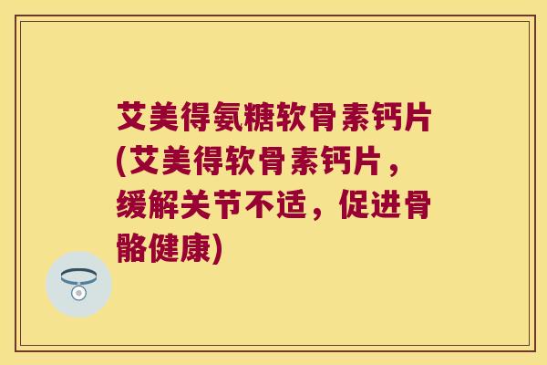 艾美得氨糖软骨素钙片(艾美得软骨素钙片,缓解关节不适,促进骨骼健康) 艾美得氨糖软骨素钙片(艾美得软骨素钙片,缓解关节不适,促进骨骼健康)
