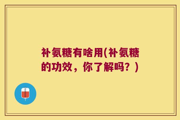 补氨糖有啥用(补氨糖的功效,你了解吗?) 补氨糖有啥用(补氨糖的功效,你了解吗?)