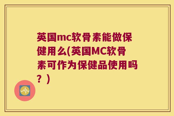 英国mc软骨素能做保健用么(英国MC软骨素可作为保健品使用吗?) 英国mc软骨素能做保健用么(英国MC软骨素可作为保健品使用吗?)
