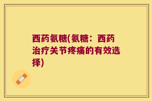 西药氨糖(氨糖：西药关节的有效选择)