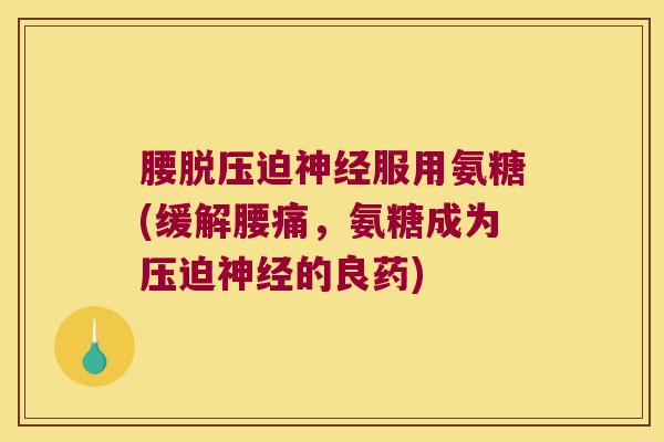 腰脱压迫服用氨糖(缓解腰痛,氨糖成为压迫的良药) 腰脱压迫服用氨糖(缓解腰痛,氨糖成为压迫的良药)